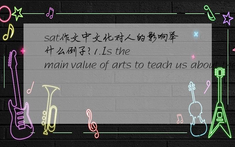 sat作文中文化对人的影响举什么例子?1.Is the main value of arts to teach us about the world around us?2.Can books and stories about characters and events that are not real teach us anything useful?3.Is knowledge of past no longer useful