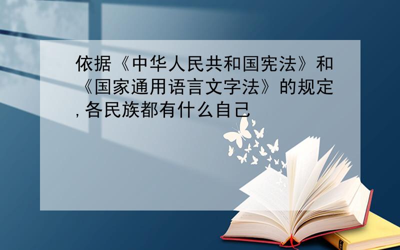 依据《中华人民共和国宪法》和《国家通用语言文字法》的规定,各民族都有什么自己