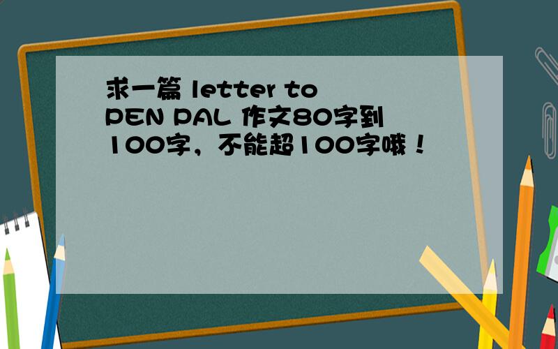求一篇 letter to PEN PAL 作文80字到100字，不能超100字哦！