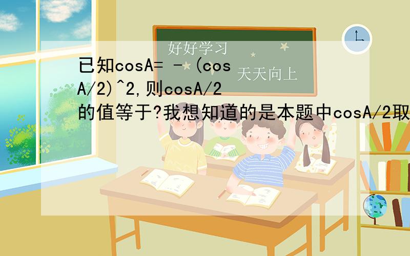 已知cosA= - (cosA/2)^2,则cosA/2的值等于?我想知道的是本题中cosA/2取正值还是负值?具体方法是什么?
