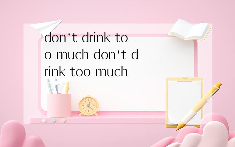 don't drink too much don't drink too much