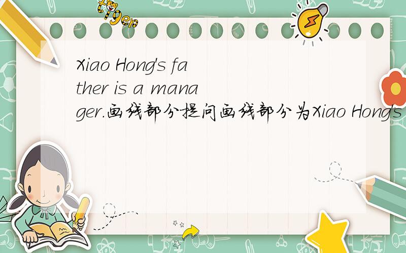 Xiao Hong's father is a manager.画线部分提问画线部分为Xiao Hong's