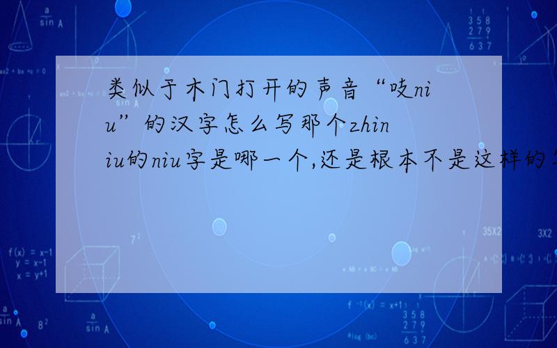 类似于木门打开的声音“吱niu”的汉字怎么写那个zhiniu的niu字是哪一个,还是根本不是这样的写法,属于地方的方言?