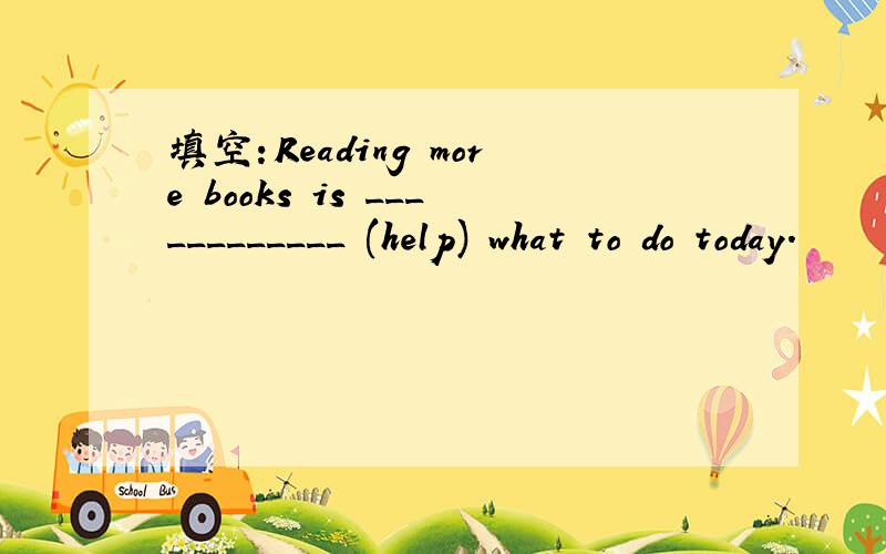 填空：Reading more books is ____________ (help) what to do today.