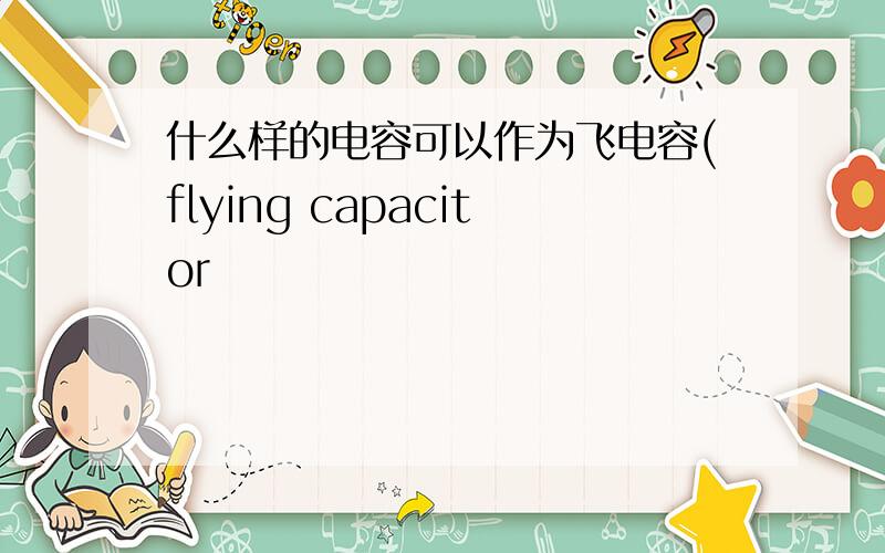 什么样的电容可以作为飞电容(flying capacitor