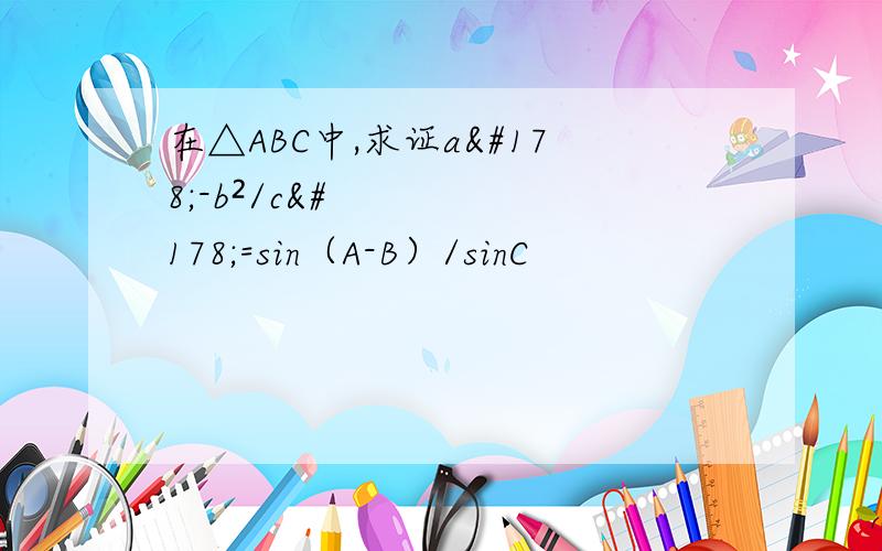 在△ABC中,求证a²-b²/c²=sin（A-B）/sinC