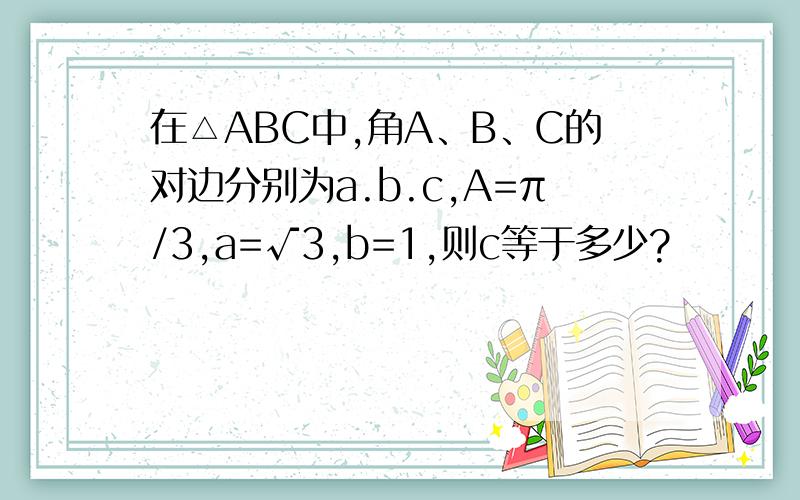 在△ABC中,角A、B、C的对边分别为a.b.c,A=π/3,a=√3,b=1,则c等于多少?