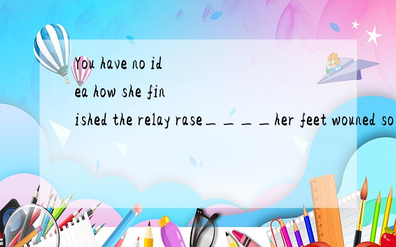 You have no idea how she finished the relay rase____her feet wouned so much.A with B when 答案给的A,B为什莫不行?
