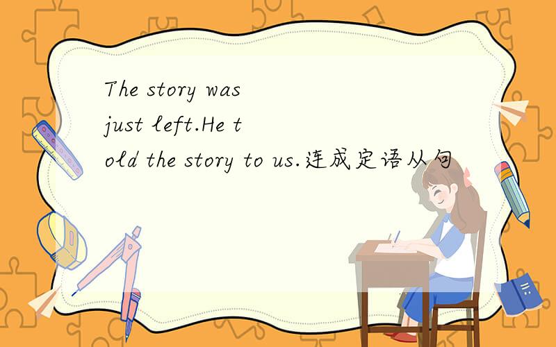 The story was just left.He told the story to us.连成定语从句
