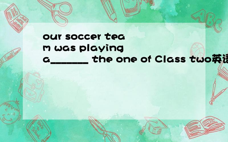 our soccer team was playing a_______ the one of Class two英语题
