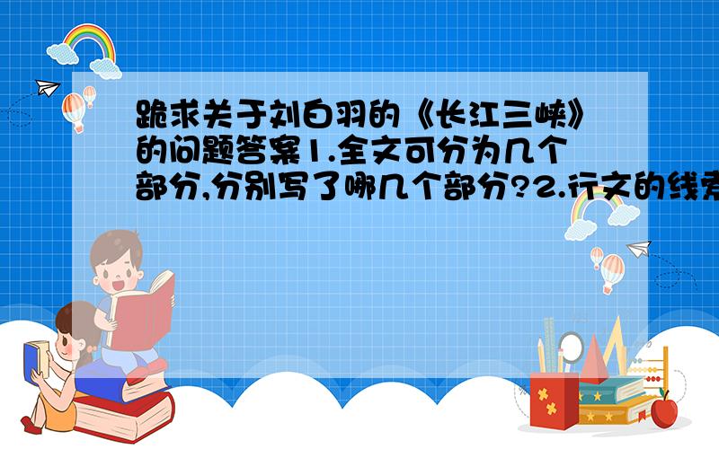 跪求关于刘白羽的《长江三峡》的问题答案1.全文可分为几个部分,分别写了哪几个部分?2.行文的线索是什么 3 三个阶段有何特点?