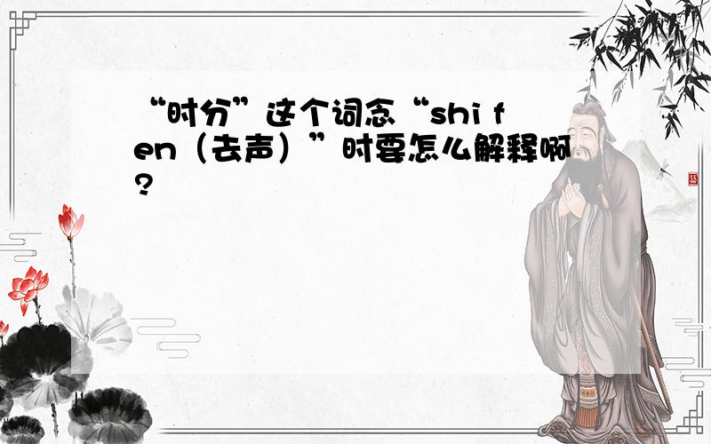 “时分”这个词念“shi fen（去声）”时要怎么解释啊?