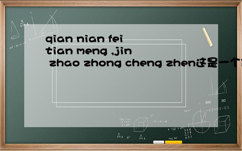 qian nian fei tian meng ,jin zhao zhong cheng zhen这是一个什么样的句子?拼音是不是：黔南飞天梦,今朝终成真?