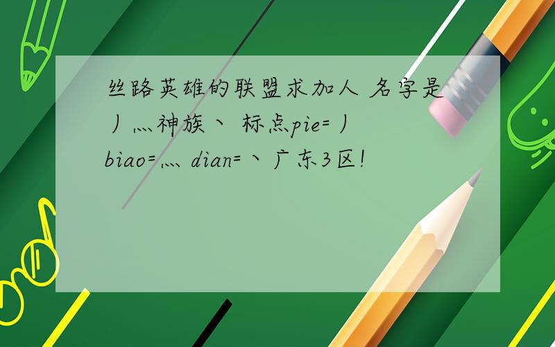 丝路英雄的联盟求加人 名字是丿灬神族丶 标点pie=丿 biao=灬 dian=丶广东3区!