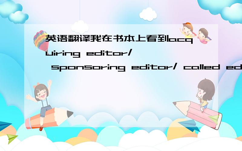 英语翻译我在书本上看到acquiring editor/ sponsoring editor/ called editor/ commissioning editor 的中文注解都是“策划编辑”,不知道是否正确.