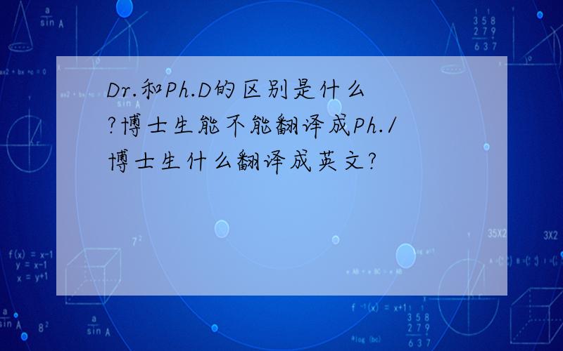Dr.和Ph.D的区别是什么?博士生能不能翻译成Ph./博士生什么翻译成英文?