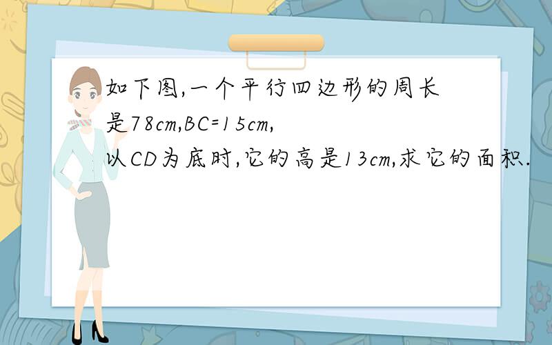 如下图,一个平行四边形的周长是78cm,BC=15cm,以CD为底时,它的高是13cm,求它的面积.