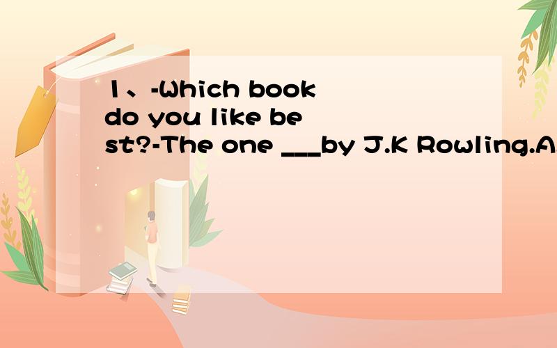 1、-Which book do you like best?-The one ___by J.K Rowling.A.written B.was written C.is written D.wrote2、-How beautiful it is!I___to such a beautiful city before.-Neither have I.Ihope I can come here again one day.A.have ever gone B.have never bee