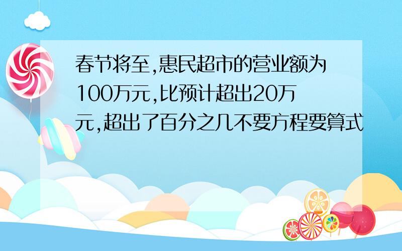春节将至,惠民超市的营业额为100万元,比预计超出20万元,超出了百分之几不要方程要算式