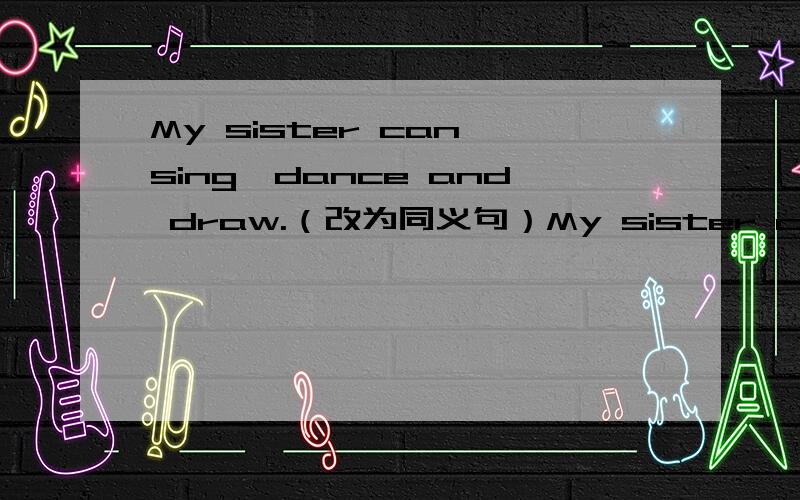My sister can sing,dance and draw.（改为同义句）My sister can sing dance and draw.（改为同义句）My sister can sing and dance,(     ) (      ) (          ) draw.