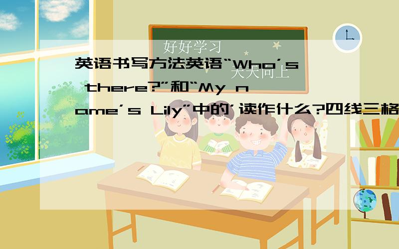 英语书写方法英语“Who’s there?”和“My name’s Lily”中的’读作什么?四线三格里应该写在哪一格?另外英语写的时候,单词和单词之间要隔开空一格,空的那一格怎么读?