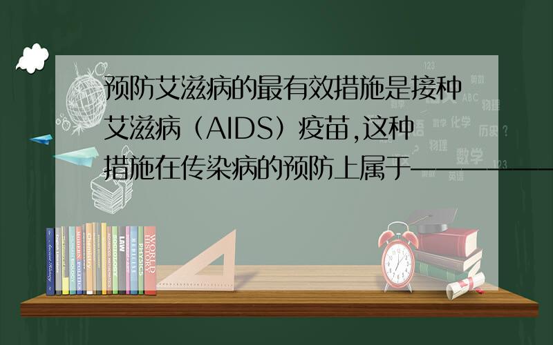 预防艾滋病的最有效措施是接种艾滋病（AIDS）疫苗,这种措施在传染病的预防上属于——————,通过接种