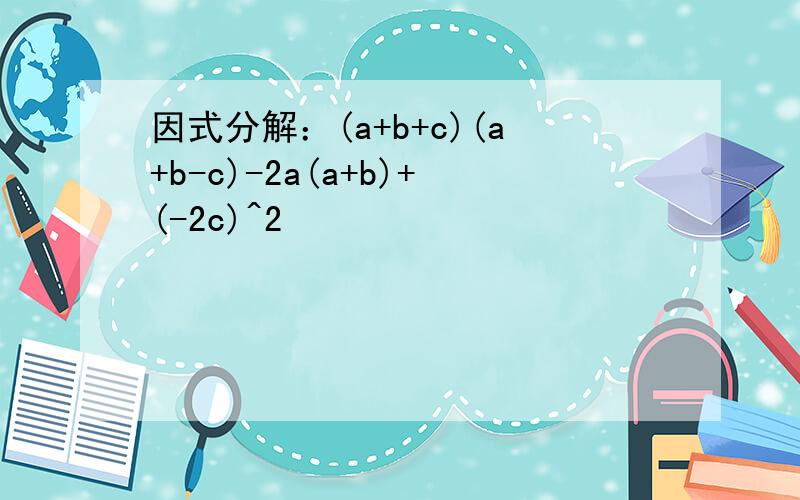 因式分解：(a+b+c)(a+b-c)-2a(a+b)+(-2c)^2