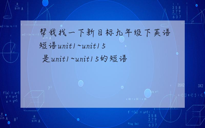 帮我找一下新目标九年级下英语短语unit1~unit15 是unit1~unit15的短语