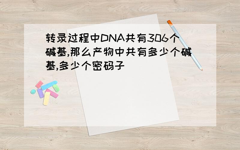 转录过程中DNA共有306个碱基,那么产物中共有多少个碱基,多少个密码子