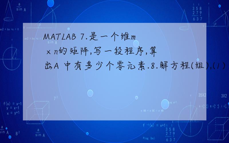 MATLAB 7.是一个维m ×n的矩阵,写一段程序,算出A 中有多少个零元素.8.解方程(组),(1) x+2y+z=1 ;2x+y-2z=3;3x-4y+2z =9(2) 求微分方程 dy/dx=ay的通解和当 y(0)=b时的特解