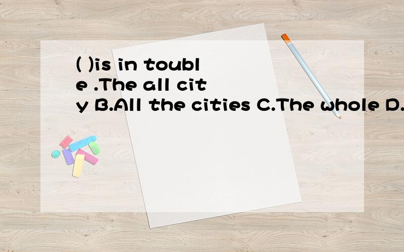 ( )is in touble .The all city B.All the cities C.The whole D.Whole the city