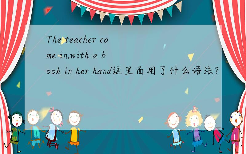 The teacher come in,with a book in her hand这里面用了什么语法?