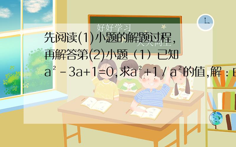 先阅读(1)小题的解题过程,再解答第(2)小题（1）已知a²-3a+1=0,求a²+1／a²的值,解：由a²-3a+1=0知a≠0,∴a-3+1／a=0,即a+1／a=3∴a²+1／a²=（a+1／a)²-2=7（2）已知y的平方+3y-1=0,求y