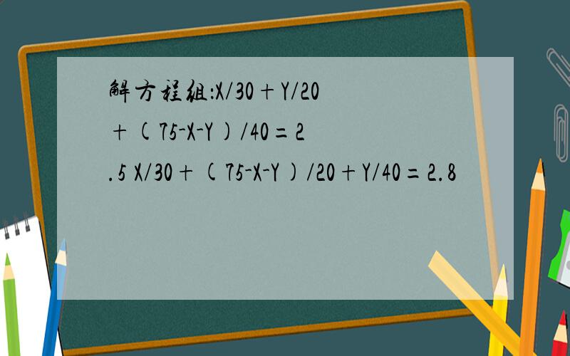 解方程组：X/30+Y/20+(75-X-Y)/40=2.5 X/30+(75-X-Y)/20+Y/40=2.8