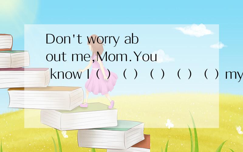 Don't worry about me,Mom.You know I（ ）（ ）（ ）（ ）（ ）myself all the time.注意： 同义句转换! 意思： 不用为我担心,妈妈.你知道我一直很会照顾自己的.
