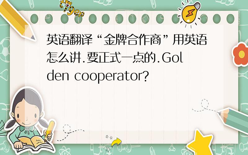 英语翻译“金牌合作商”用英语怎么讲.要正式一点的.Golden cooperator?