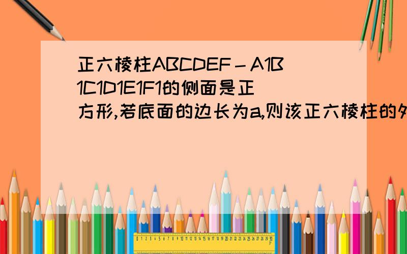 正六棱柱ABCDEF－A1B1C1D1E1F1的侧面是正方形,若底面的边长为a,则该正六棱柱的外接球的表面积是 ( )正六棱柱ABCDEF－A1B1C1D1E1F1的侧面是正方形,若底面的边长为a,则该正六棱柱的外接球的表面积是
