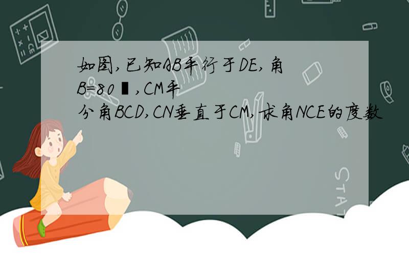如图,已知AB平行于DE,角B=80º,CM平分角BCD,CN垂直于CM,求角NCE的度数