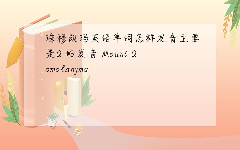 珠穆朗玛英语单词怎样发音主要是Q 的发音 Mount Qomolangma