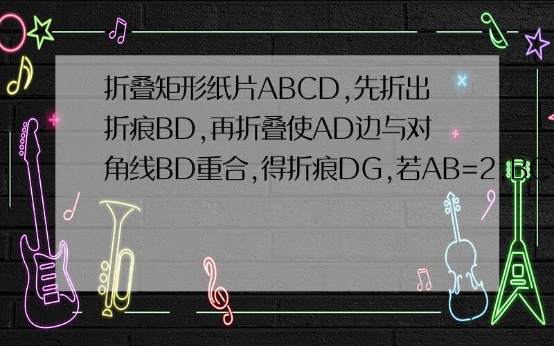 折叠矩形纸片ABCD,先折出折痕BD,再折叠使AD边与对角线BD重合,得折痕DG,若AB=2,BC=1,求AG的长.不要凭空冒出.最好用初二知识解.最好用上勾股定理。不要复制。