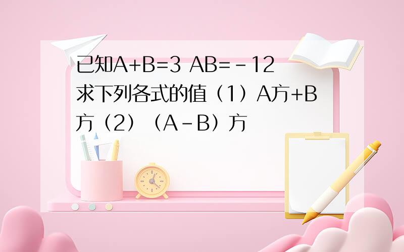 已知A+B=3 AB=-12求下列各式的值（1）A方+B方（2）（A-B）方