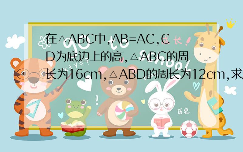 在△ABC中,AB=AC,CD为底边上的高,△ABC的周长为16cm,△ABD的周长为12cm,求AD的长