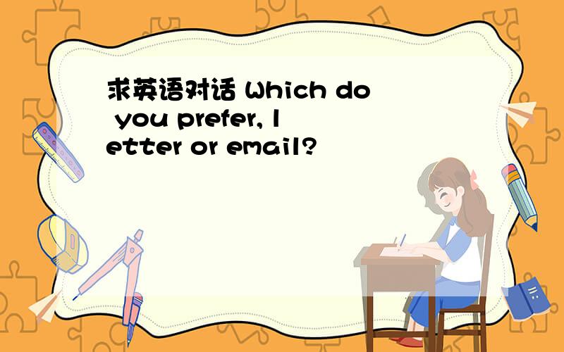 求英语对话 Which do you prefer, letter or email?