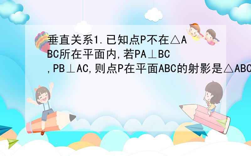 垂直关系1.已知点P不在△ABC所在平面内,若PA⊥BC,PB⊥AC,则点P在平面ABC的射影是△ABC的_____2.P是△ABC所在平面外一点,若PA=PB=PC,则P在底面上的射影是____3.已知三条线段相交于同一点P,线段PA,PB,PC