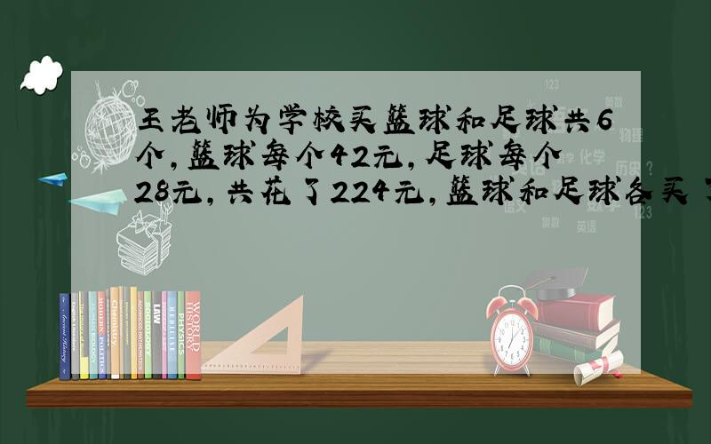 王老师为学校买篮球和足球共6个,篮球每个42元,足球每个28元,共花了224元,篮球和足球各买了几个