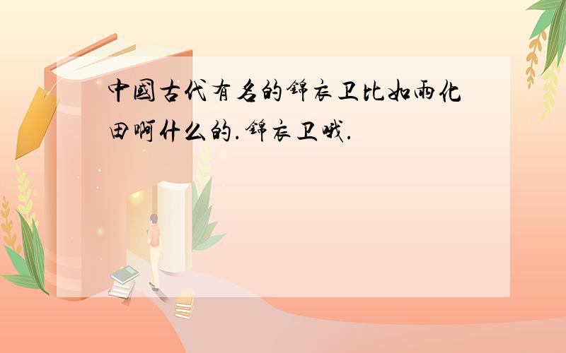 中国古代有名的锦衣卫比如雨化田啊什么的.锦衣卫哦.