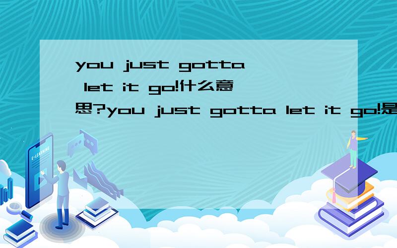you just gotta let it go!什么意思?you just gotta let it go!是什么意思?