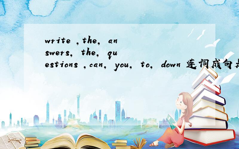write ,the, answers, the, questions ,can, you, to, down 连词成句是陈述句啦。