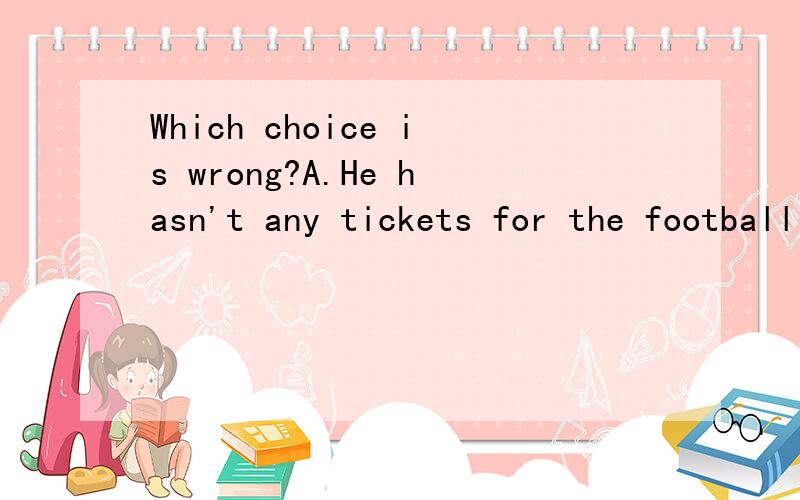 Which choice is wrong?A.He hasn't any tickets for the football match.B.He hasn't got any tickets for the football match.C.He doesn't has any tickets for the football match.
