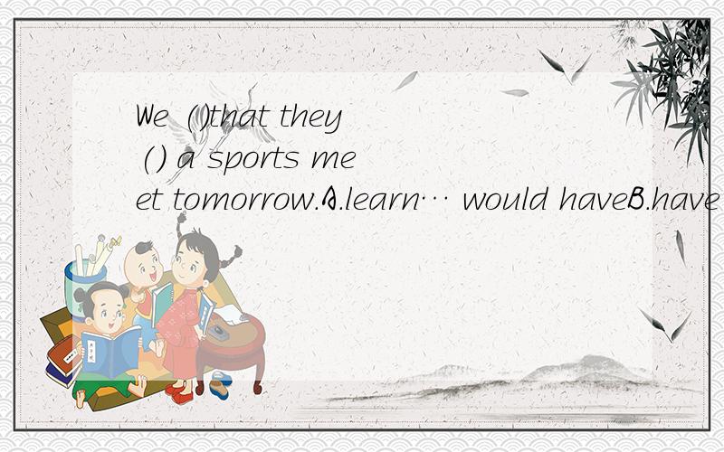 We ()that they() a sports meet tomorrow.A.learn… would haveB.have learned… would haveC.learn… will haveD.have learned… will have为什么